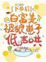 下乡后，白富美被狼崽子低声哄