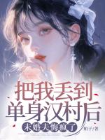 把我丢到单身汉村后，未婚夫悔疯了