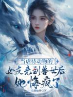 当虐待动物的女友来到兽世后，她悔疯了