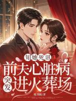 知她死讯，前夫心脏病突发进火葬场