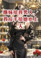 继妹抢我男人，我反手抢她心上人