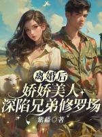离婚后，娇娇美人深陷兄弟修罗场