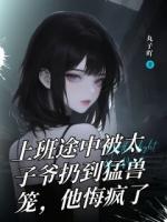 上班途中被太子爷扔到猛兽笼，他悔疯了