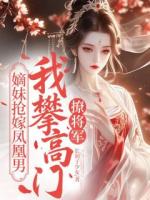 嫡妹抢嫁凤凰男，我攀高门撩将军