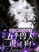 恶毒雌性勾勾手，五个兽夫乖成狗
