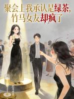 聚会上我承认是绿茶，竹马女友却疯了