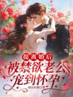 提离婚后，被禁欲老公宠到怀孕