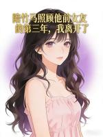 陪竹马照顾他前女友的第三年，我离开了