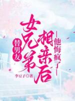 替男友女兄弟相亲后，他悔疯了