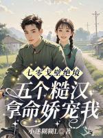七零戈壁绝境：五个糙汉拿命娇宠我